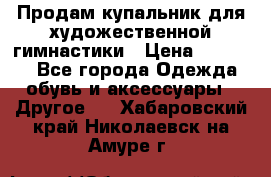 Продам купальник для художественной гимнастики › Цена ­ 18 000 - Все города Одежда, обувь и аксессуары » Другое   . Хабаровский край,Николаевск-на-Амуре г.